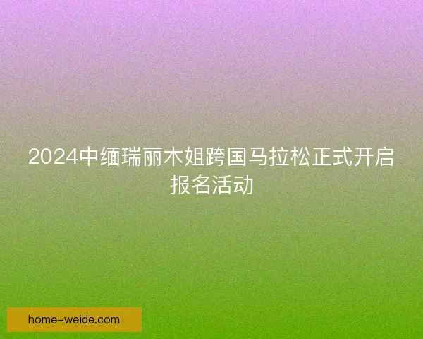 2024中缅瑞丽木姐跨国马拉松正式开启报名活动