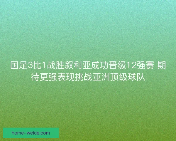 国足3比1战胜叙利亚成功晋级12强赛 期待更强表现挑战亚洲顶级球队