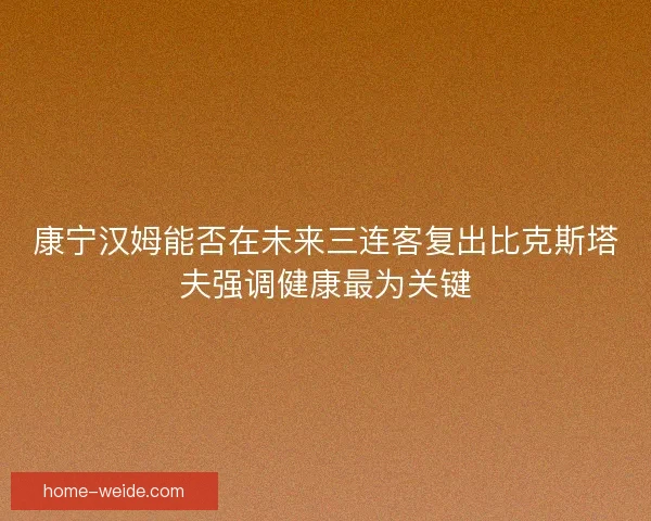 康宁汉姆能否在未来三连客复出比克斯塔夫强调健康最为关键 康宁汉姆能否在未来三连客复出比克斯塔夫强调健康最为关键