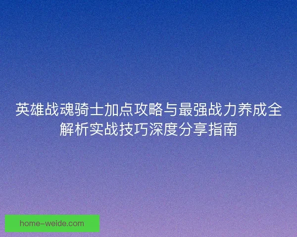 英雄战魂骑士加点攻略与最强战力养成全解析实战技巧深度分享指南