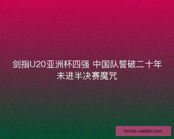 剑指U20亚洲杯四强 中国队誓破二十年未进半决赛魔咒 剑指U20亚洲杯四强 中国队誓破二十年未进半决赛魔咒