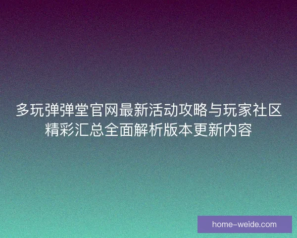 多玩弹弹堂官网最新活动攻略与玩家社区精彩汇总全面解析版本更新内容