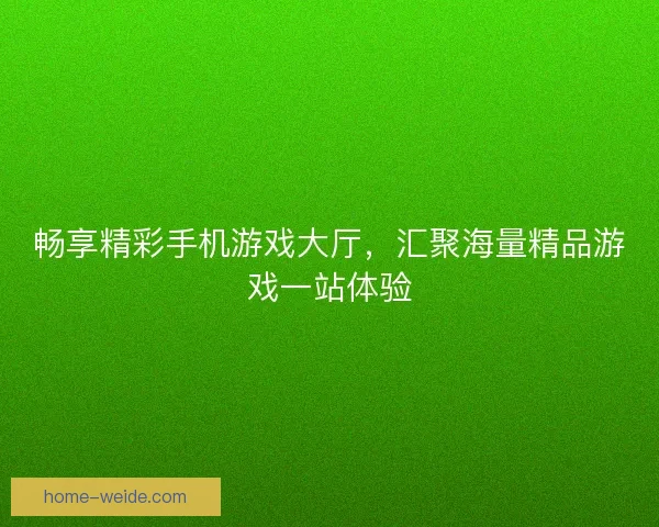 畅享精彩手机游戏大厅，汇聚海量精品游戏一站体验