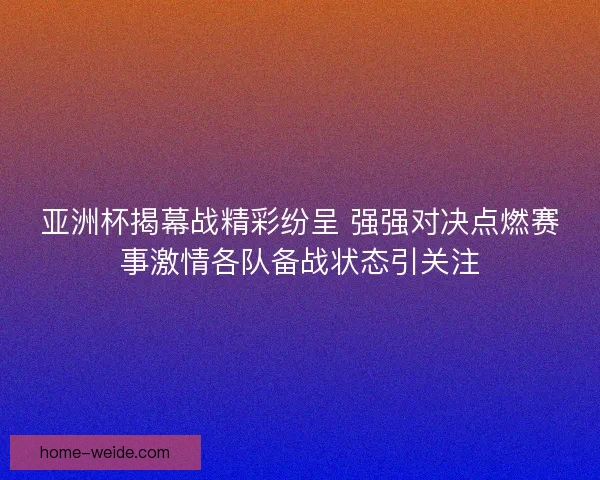 亚洲杯揭幕战精彩纷呈 强强对决点燃赛事激情各队备战状态引关注