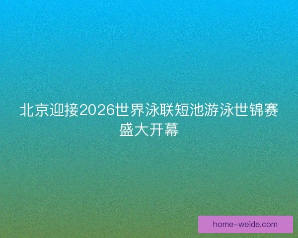 北京迎接2026世界泳联短池游泳世锦赛盛大开幕 北京迎接2026世界泳联短池游泳世锦赛盛大开幕