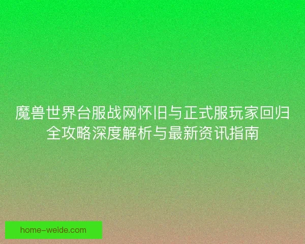魔兽世界台服战网怀旧与正式服玩家回归全攻略深度解析与最新资讯指南