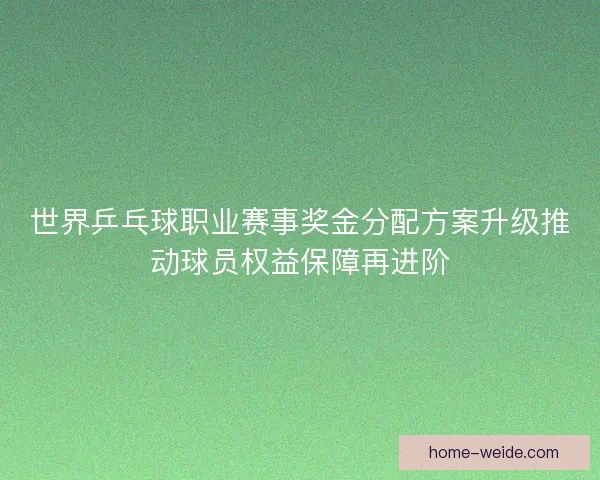 世界乒乓球职业赛事奖金分配方案升级推动球员权益保障再进阶