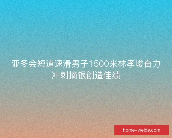 亚冬会短道速滑男子1500米林孝埈奋力冲刺摘银创造佳绩
