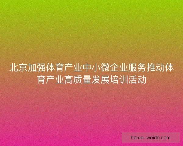 北京加强体育产业中小微企业服务推动体育产业高质量发展培训活动