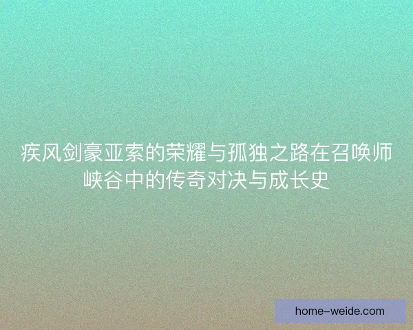 疾风剑豪亚索的荣耀与孤独之路在召唤师峡谷中的传奇对决与成长史