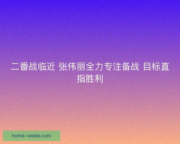 二番战临近 张伟丽全力专注备战 目标直指胜利 二番战临近 张伟丽全力专注备战 目标直指胜利
