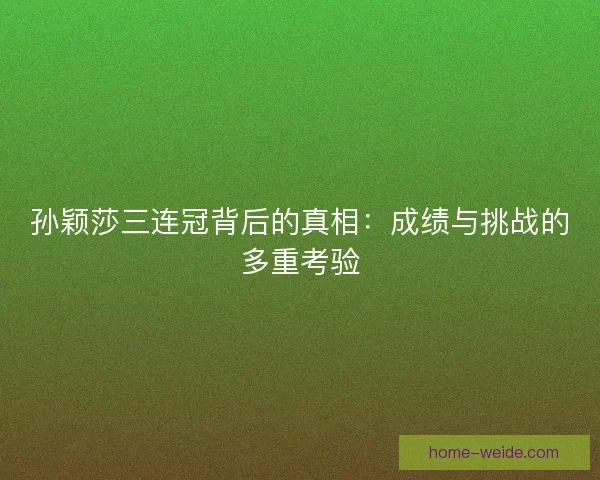 孙颖莎三连冠背后的真相:成绩与挑战的多重考验 孙颖莎三连冠背后的真相:成绩与挑战的多重考验