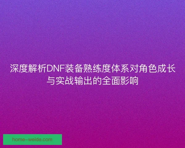 深度解析DNF装备熟练度体系对角色成长与实战输出的全面影响 深度解析DNF装备熟练度体系对角色成长与实战输出的全面影响