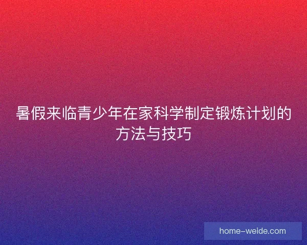 暑假来临青少年在家科学制定锻炼计划的方法与技巧 暑假来临青少年在家科学制定锻炼计划的方法与技巧