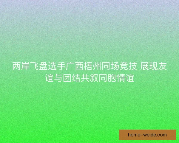 两岸飞盘选手广西梧州同场竞技 展现友谊与团结共叙同胞情谊 两岸飞盘选手广西梧州同场竞技 展现友谊与团结共叙同胞情谊