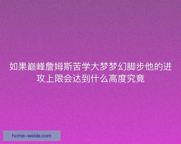 如果巅峰詹姆斯苦学大梦梦幻脚步他的进攻上限会达到什么高度究竟 如果巅峰詹姆斯苦学大梦梦幻脚步他的进攻上限会达到什么高度究竟